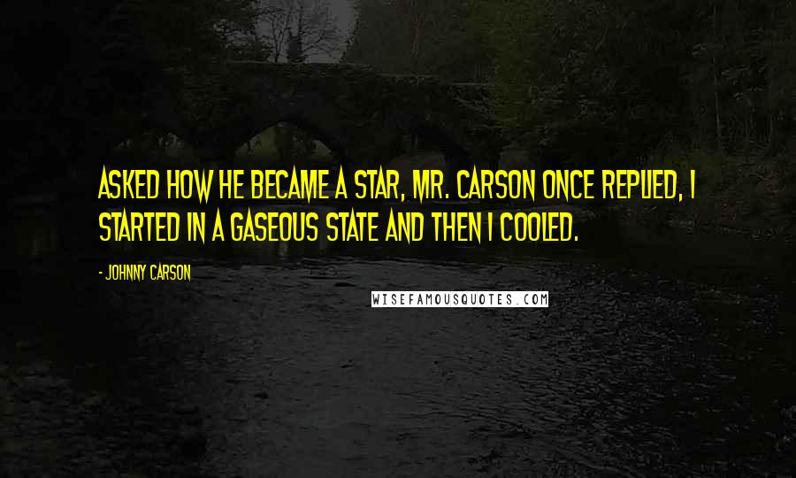 Johnny Carson Quotes: Asked how he became a star, Mr. Carson once replied, I started in a gaseous state and then I cooled.