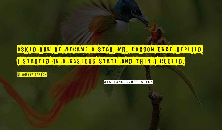 Johnny Carson Quotes: Asked how he became a star, Mr. Carson once replied, I started in a gaseous state and then I cooled.