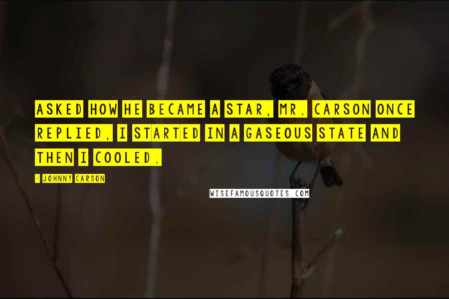 Johnny Carson Quotes: Asked how he became a star, Mr. Carson once replied, I started in a gaseous state and then I cooled.