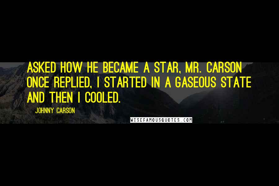 Johnny Carson Quotes: Asked how he became a star, Mr. Carson once replied, I started in a gaseous state and then I cooled.