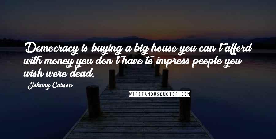 Johnny Carson Quotes: Democracy is buying a big house you can't afford with money you don't have to impress people you wish were dead.