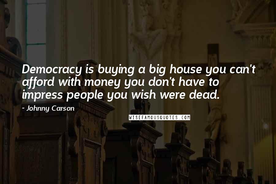 Johnny Carson Quotes: Democracy is buying a big house you can't afford with money you don't have to impress people you wish were dead.