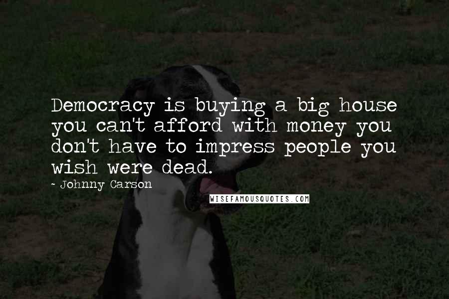 Johnny Carson Quotes: Democracy is buying a big house you can't afford with money you don't have to impress people you wish were dead.