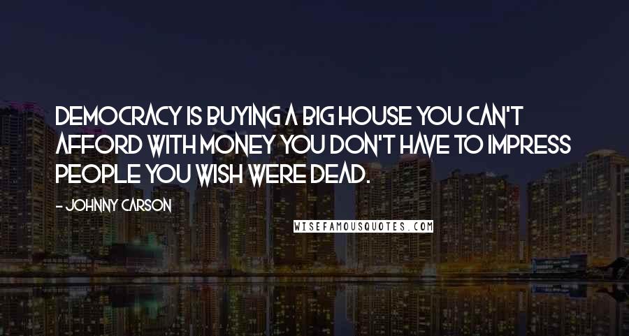 Johnny Carson Quotes: Democracy is buying a big house you can't afford with money you don't have to impress people you wish were dead.