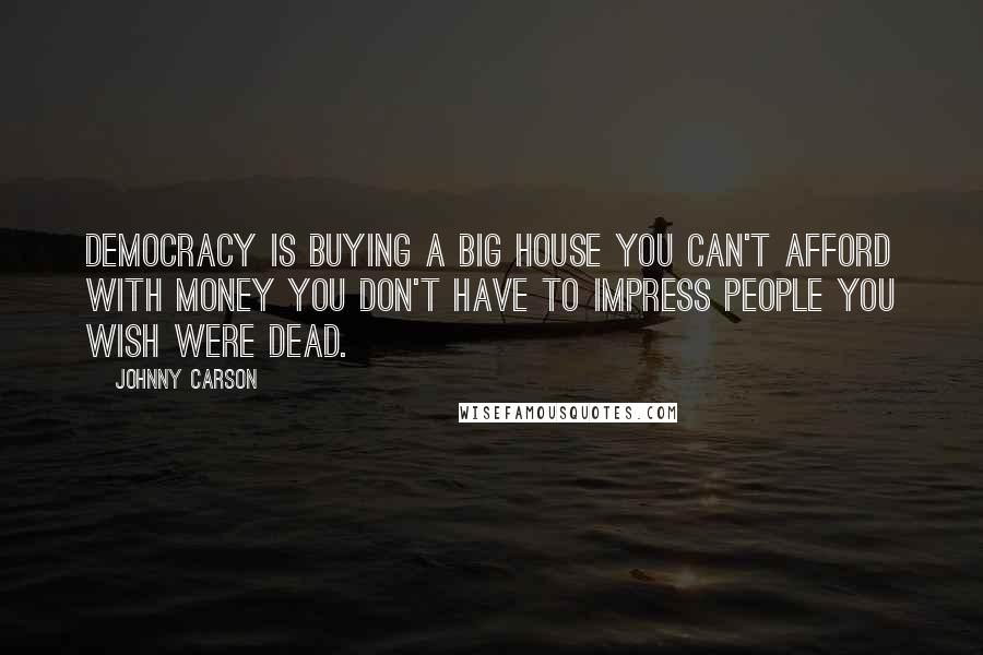 Johnny Carson Quotes: Democracy is buying a big house you can't afford with money you don't have to impress people you wish were dead.