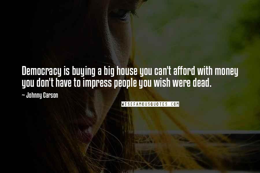 Johnny Carson Quotes: Democracy is buying a big house you can't afford with money you don't have to impress people you wish were dead.