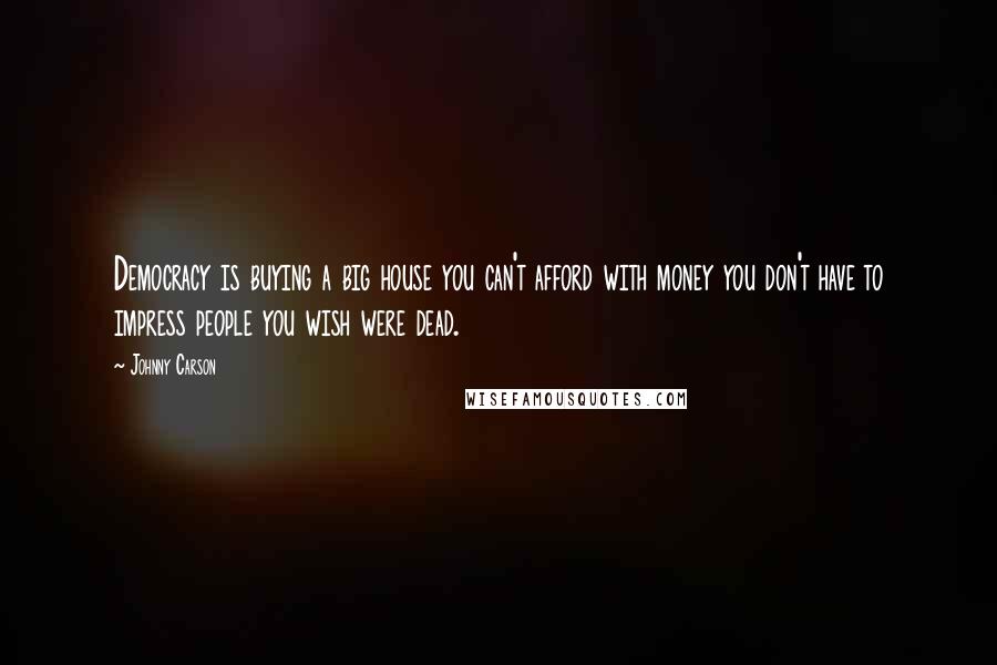 Johnny Carson Quotes: Democracy is buying a big house you can't afford with money you don't have to impress people you wish were dead.