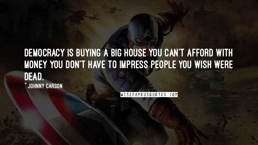 Johnny Carson Quotes: Democracy is buying a big house you can't afford with money you don't have to impress people you wish were dead.