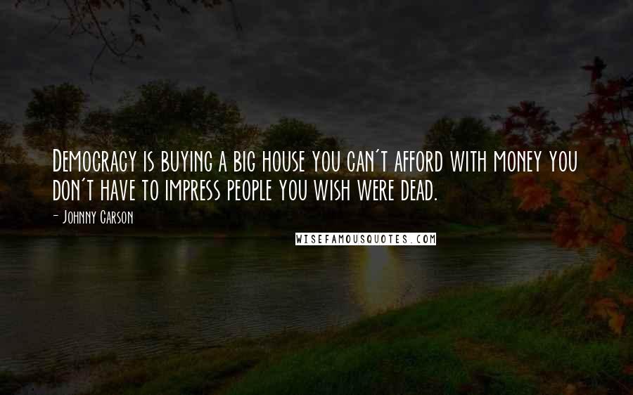 Johnny Carson Quotes: Democracy is buying a big house you can't afford with money you don't have to impress people you wish were dead.