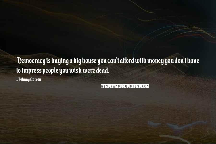 Johnny Carson Quotes: Democracy is buying a big house you can't afford with money you don't have to impress people you wish were dead.