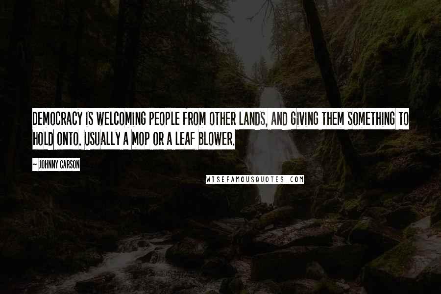 Johnny Carson Quotes: Democracy is welcoming people from other lands, and giving them something to hold onto. Usually a mop or a leaf blower.