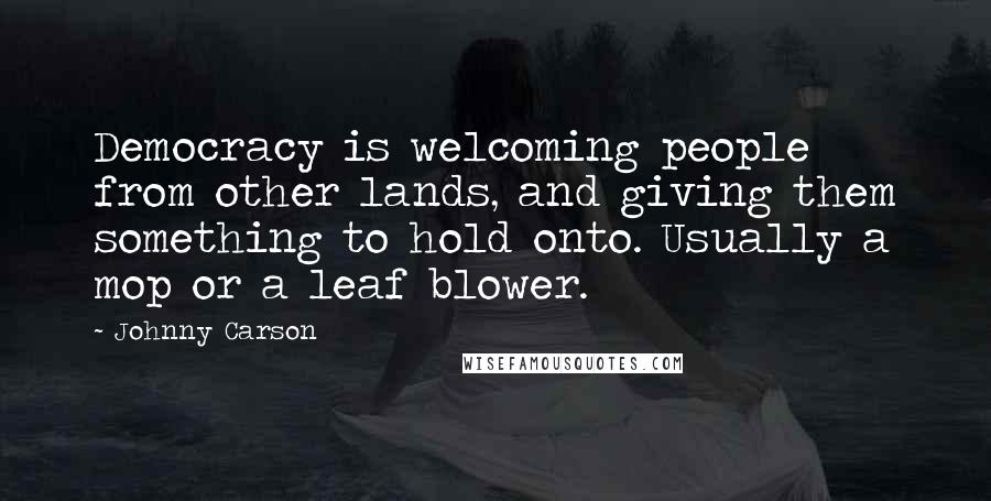 Johnny Carson Quotes: Democracy is welcoming people from other lands, and giving them something to hold onto. Usually a mop or a leaf blower.