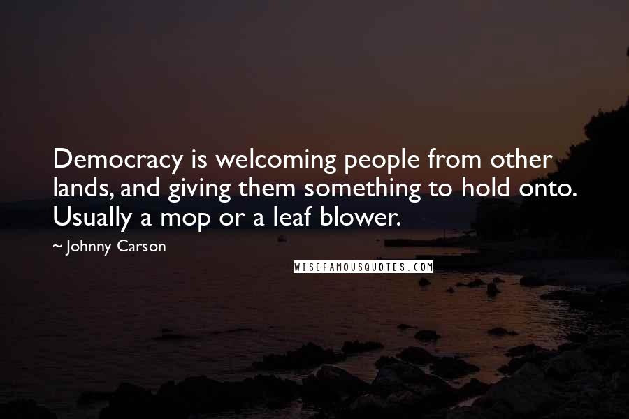 Johnny Carson Quotes: Democracy is welcoming people from other lands, and giving them something to hold onto. Usually a mop or a leaf blower.