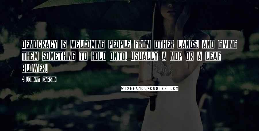 Johnny Carson Quotes: Democracy is welcoming people from other lands, and giving them something to hold onto. Usually a mop or a leaf blower.