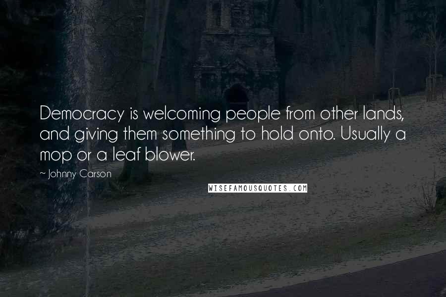 Johnny Carson Quotes: Democracy is welcoming people from other lands, and giving them something to hold onto. Usually a mop or a leaf blower.