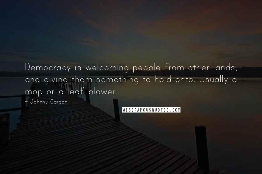 Johnny Carson Quotes: Democracy is welcoming people from other lands, and giving them something to hold onto. Usually a mop or a leaf blower.