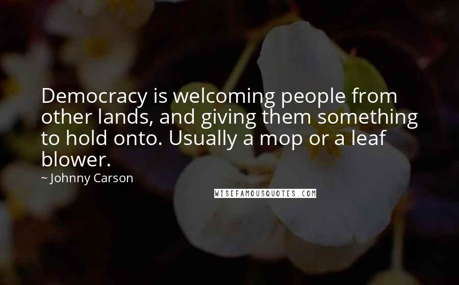 Johnny Carson Quotes: Democracy is welcoming people from other lands, and giving them something to hold onto. Usually a mop or a leaf blower.