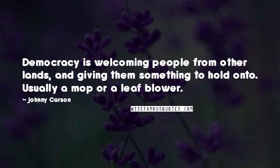 Johnny Carson Quotes: Democracy is welcoming people from other lands, and giving them something to hold onto. Usually a mop or a leaf blower.