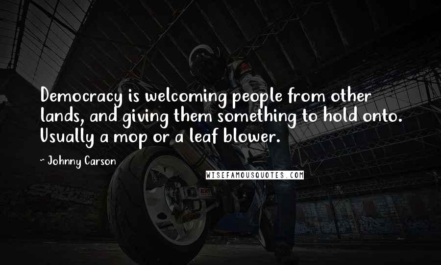 Johnny Carson Quotes: Democracy is welcoming people from other lands, and giving them something to hold onto. Usually a mop or a leaf blower.