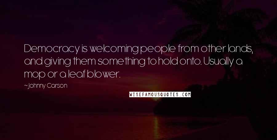 Johnny Carson Quotes: Democracy is welcoming people from other lands, and giving them something to hold onto. Usually a mop or a leaf blower.