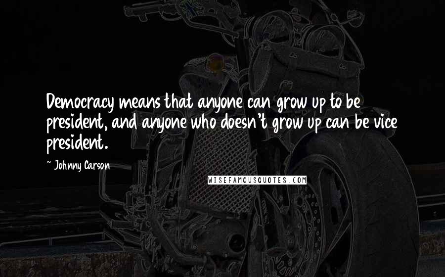 Johnny Carson Quotes: Democracy means that anyone can grow up to be president, and anyone who doesn't grow up can be vice president.