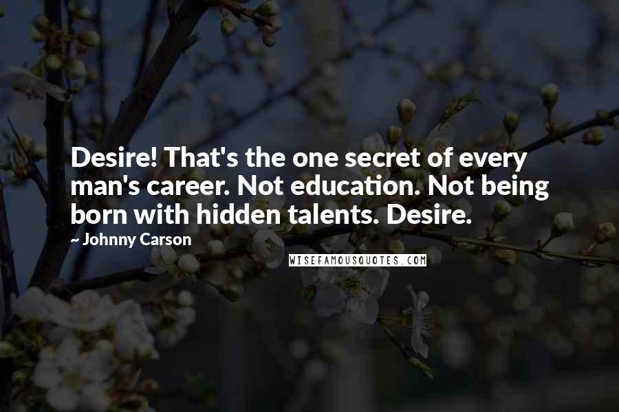 Johnny Carson Quotes: Desire! That's the one secret of every man's career. Not education. Not being born with hidden talents. Desire.