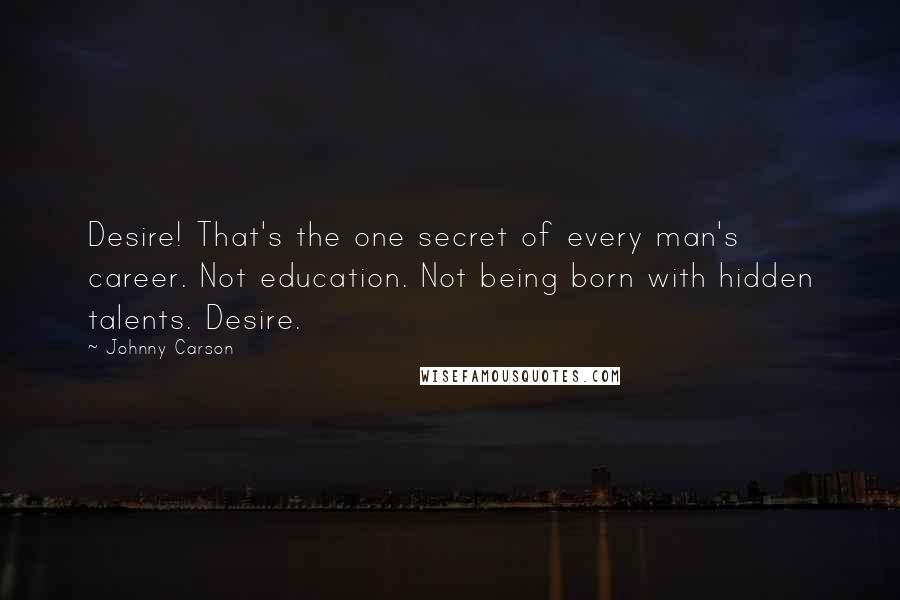 Johnny Carson Quotes: Desire! That's the one secret of every man's career. Not education. Not being born with hidden talents. Desire.