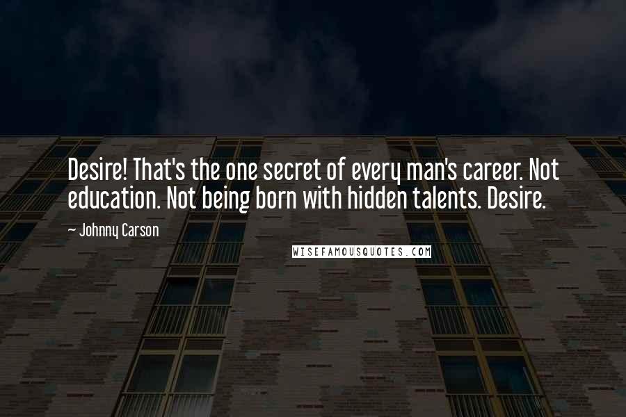 Johnny Carson Quotes: Desire! That's the one secret of every man's career. Not education. Not being born with hidden talents. Desire.