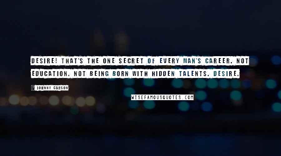 Johnny Carson Quotes: Desire! That's the one secret of every man's career. Not education. Not being born with hidden talents. Desire.