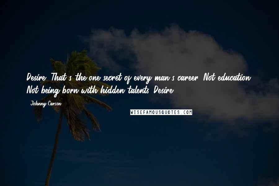Johnny Carson Quotes: Desire! That's the one secret of every man's career. Not education. Not being born with hidden talents. Desire.