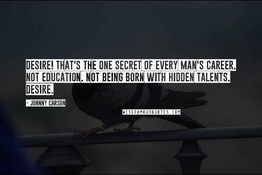 Johnny Carson Quotes: Desire! That's the one secret of every man's career. Not education. Not being born with hidden talents. Desire.