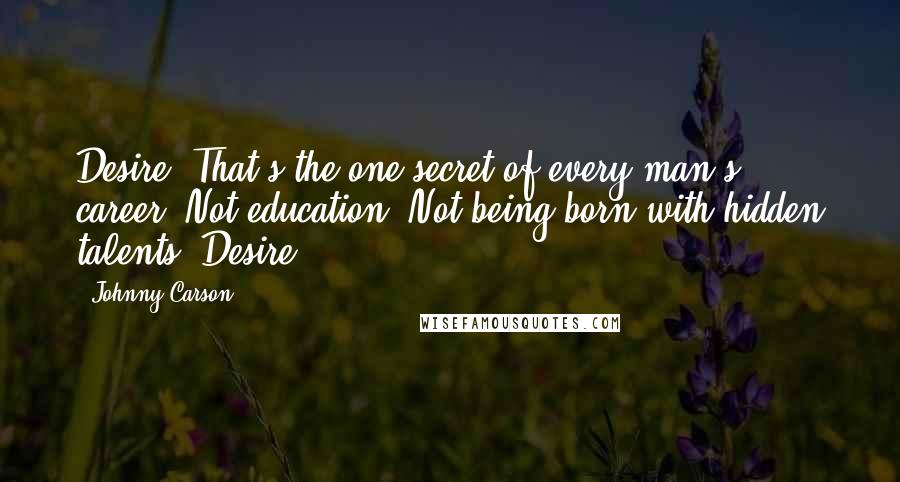 Johnny Carson Quotes: Desire! That's the one secret of every man's career. Not education. Not being born with hidden talents. Desire.