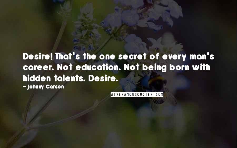 Johnny Carson Quotes: Desire! That's the one secret of every man's career. Not education. Not being born with hidden talents. Desire.