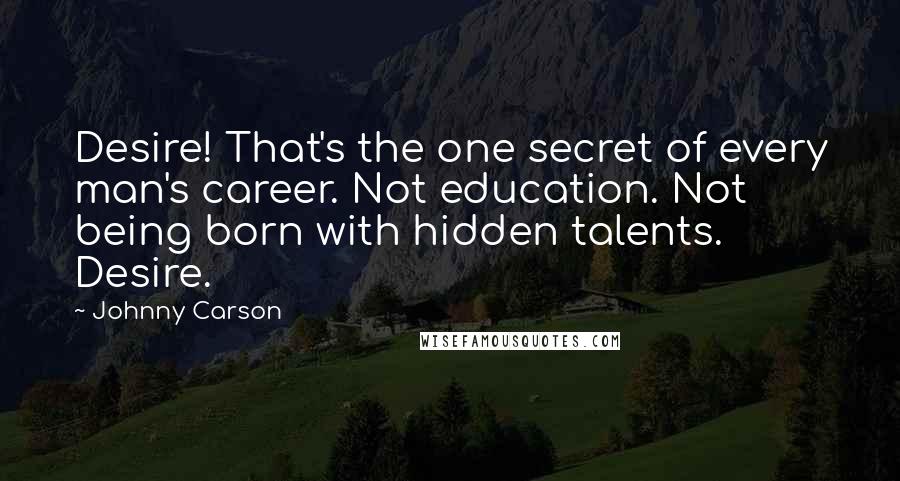 Johnny Carson Quotes: Desire! That's the one secret of every man's career. Not education. Not being born with hidden talents. Desire.