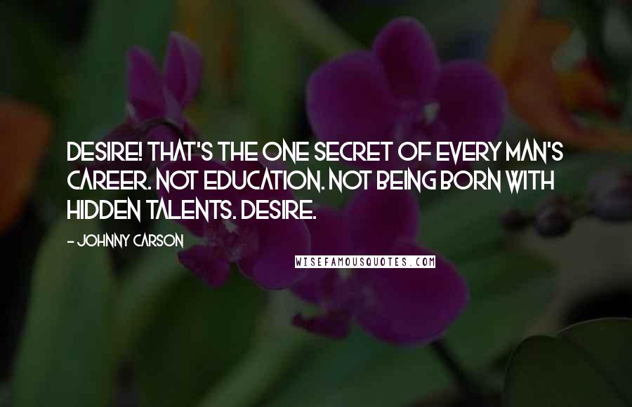 Johnny Carson Quotes: Desire! That's the one secret of every man's career. Not education. Not being born with hidden talents. Desire.