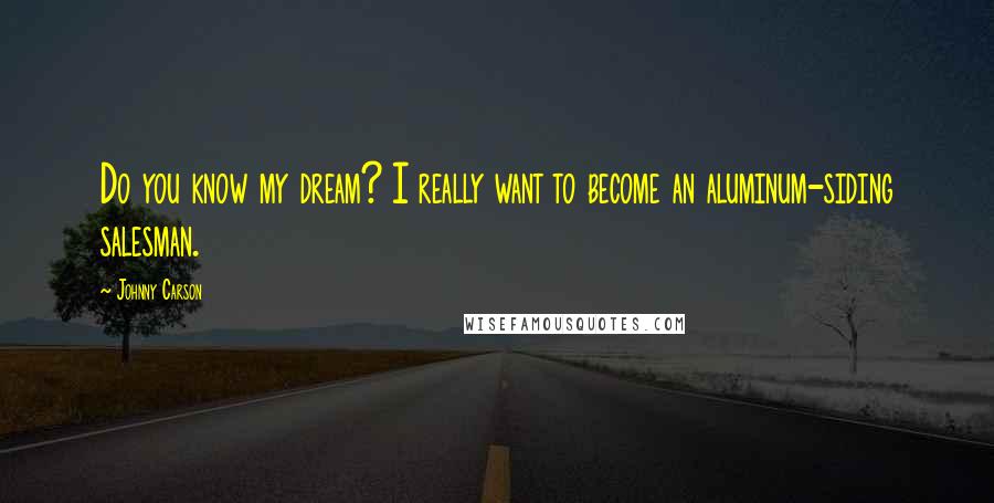 Johnny Carson Quotes: Do you know my dream? I really want to become an aluminum-siding salesman.