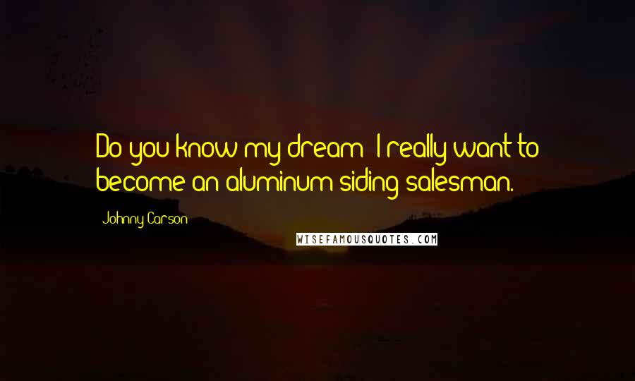 Johnny Carson Quotes: Do you know my dream? I really want to become an aluminum-siding salesman.