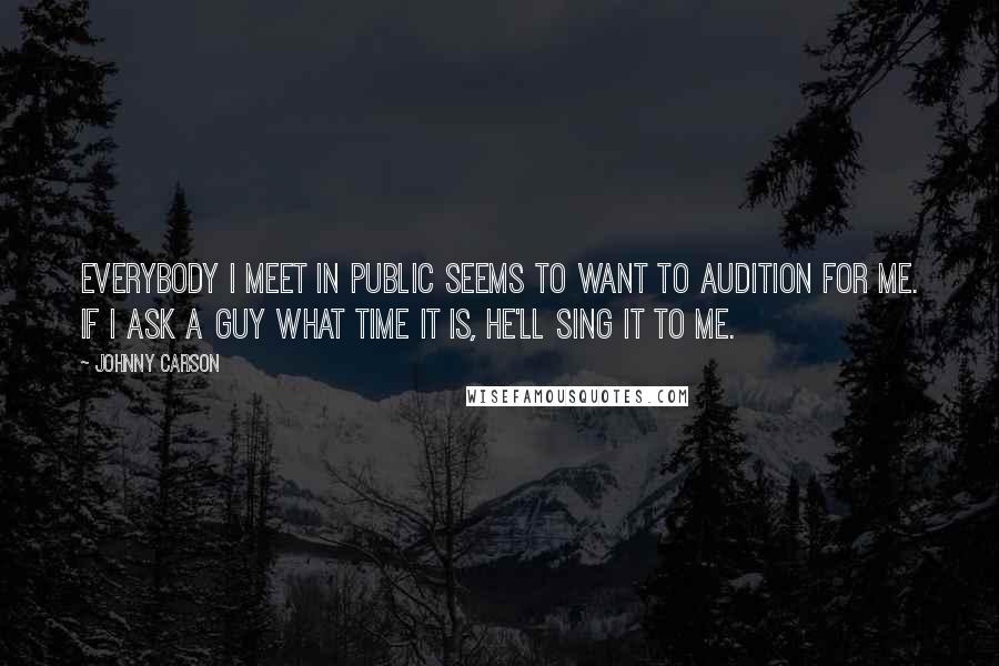 Johnny Carson Quotes: Everybody I meet in public seems to want to audition for me. If I ask a guy what time it is, he'll sing it to me.