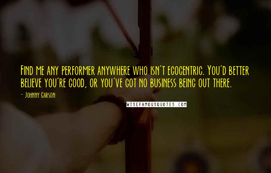 Johnny Carson Quotes: Find me any performer anywhere who isn't egocentric. You'd better believe you're good, or you've got no business being out there.