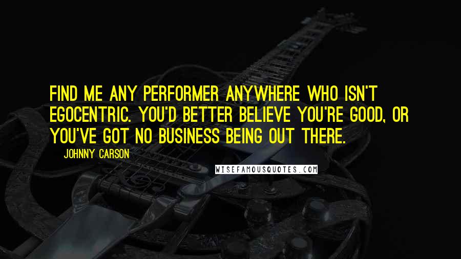 Johnny Carson Quotes: Find me any performer anywhere who isn't egocentric. You'd better believe you're good, or you've got no business being out there.