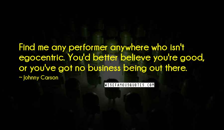 Johnny Carson Quotes: Find me any performer anywhere who isn't egocentric. You'd better believe you're good, or you've got no business being out there.