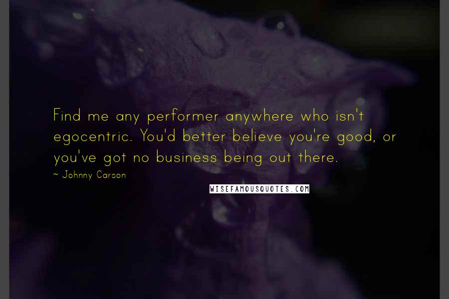 Johnny Carson Quotes: Find me any performer anywhere who isn't egocentric. You'd better believe you're good, or you've got no business being out there.