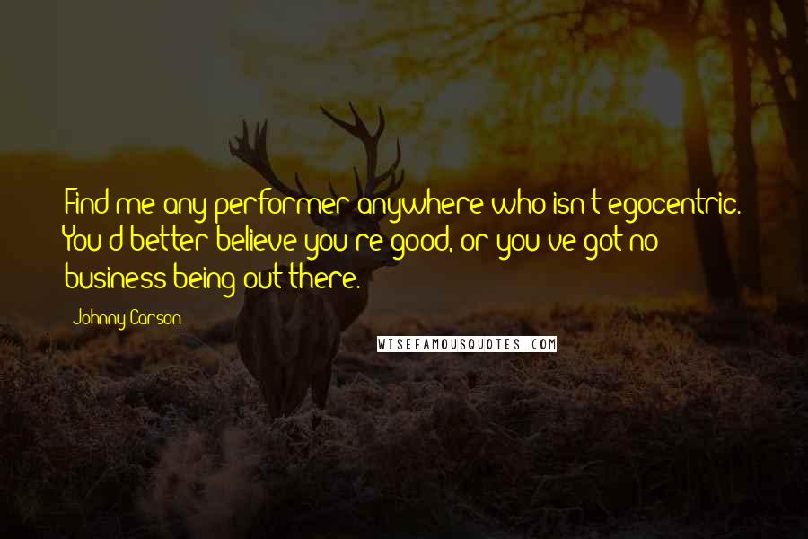 Johnny Carson Quotes: Find me any performer anywhere who isn't egocentric. You'd better believe you're good, or you've got no business being out there.