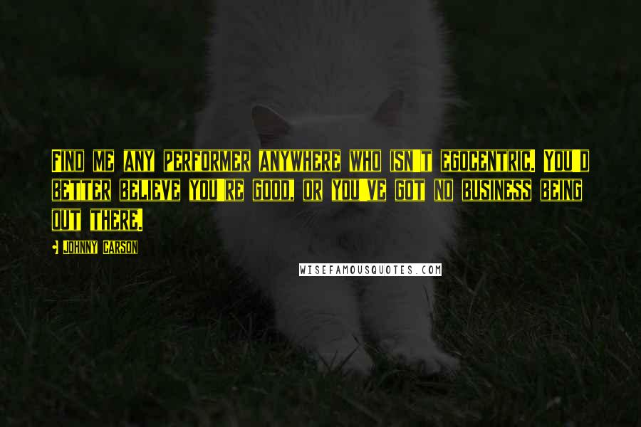 Johnny Carson Quotes: Find me any performer anywhere who isn't egocentric. You'd better believe you're good, or you've got no business being out there.