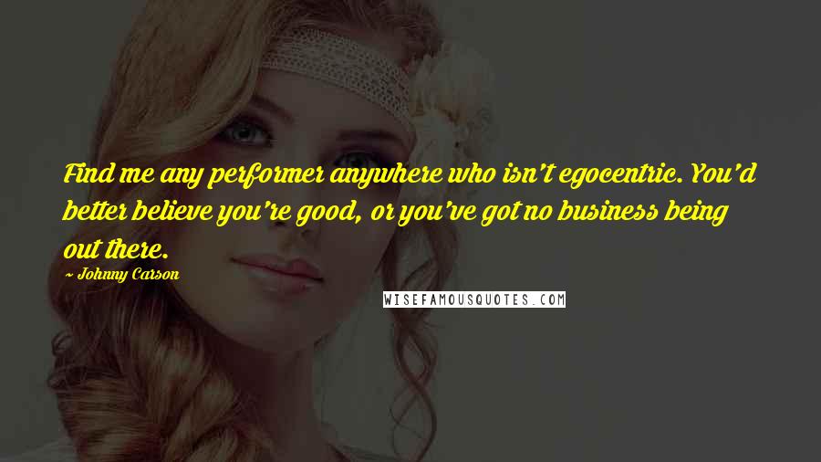 Johnny Carson Quotes: Find me any performer anywhere who isn't egocentric. You'd better believe you're good, or you've got no business being out there.