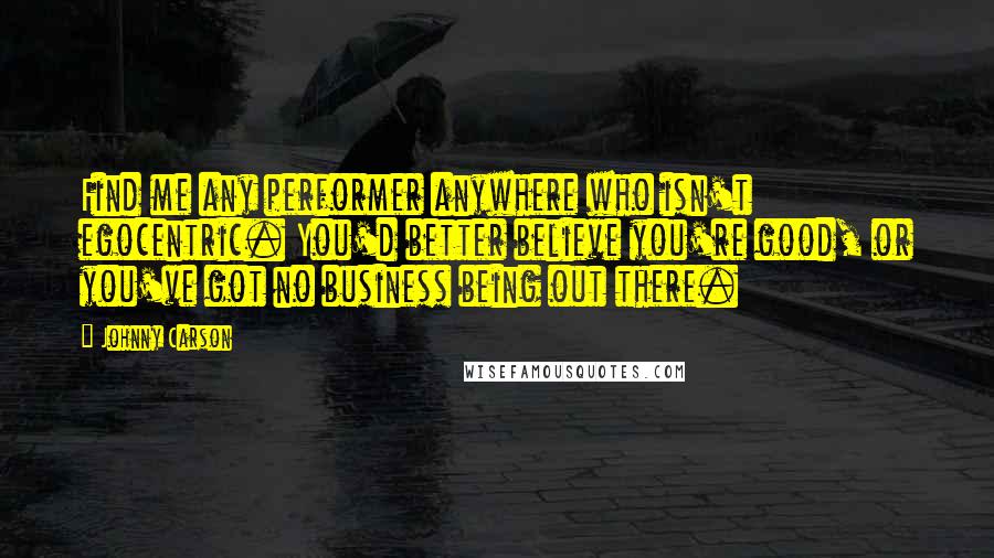 Johnny Carson Quotes: Find me any performer anywhere who isn't egocentric. You'd better believe you're good, or you've got no business being out there.