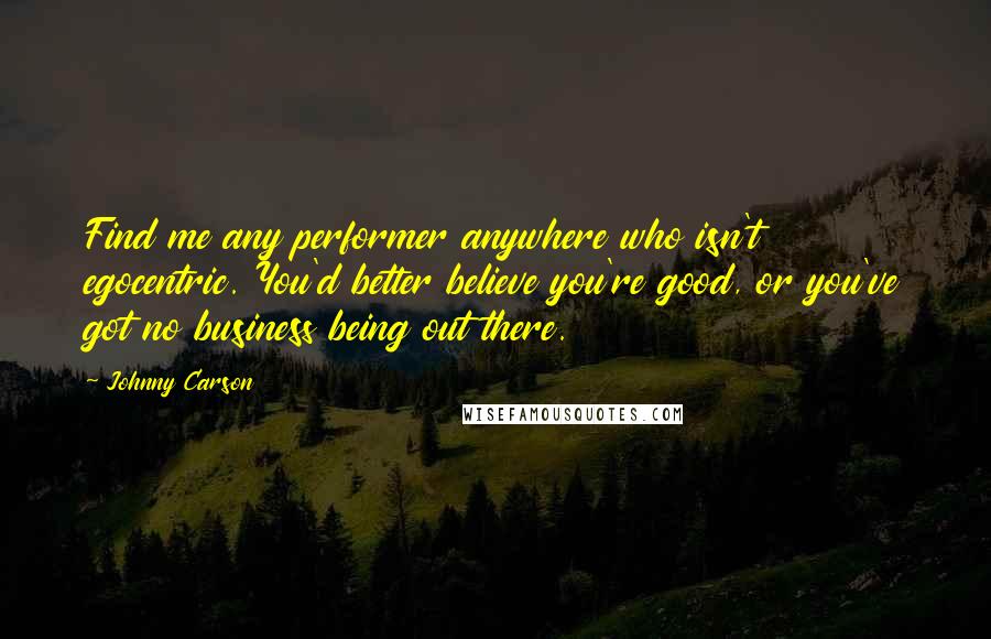 Johnny Carson Quotes: Find me any performer anywhere who isn't egocentric. You'd better believe you're good, or you've got no business being out there.