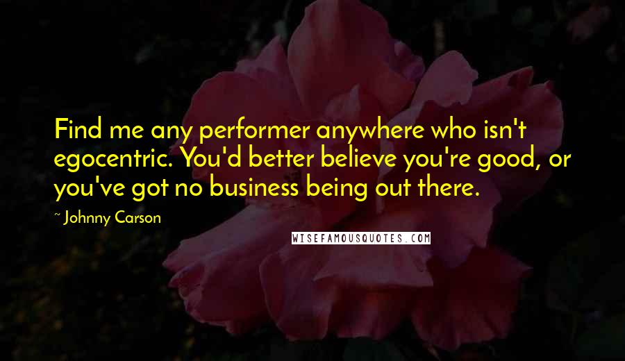 Johnny Carson Quotes: Find me any performer anywhere who isn't egocentric. You'd better believe you're good, or you've got no business being out there.