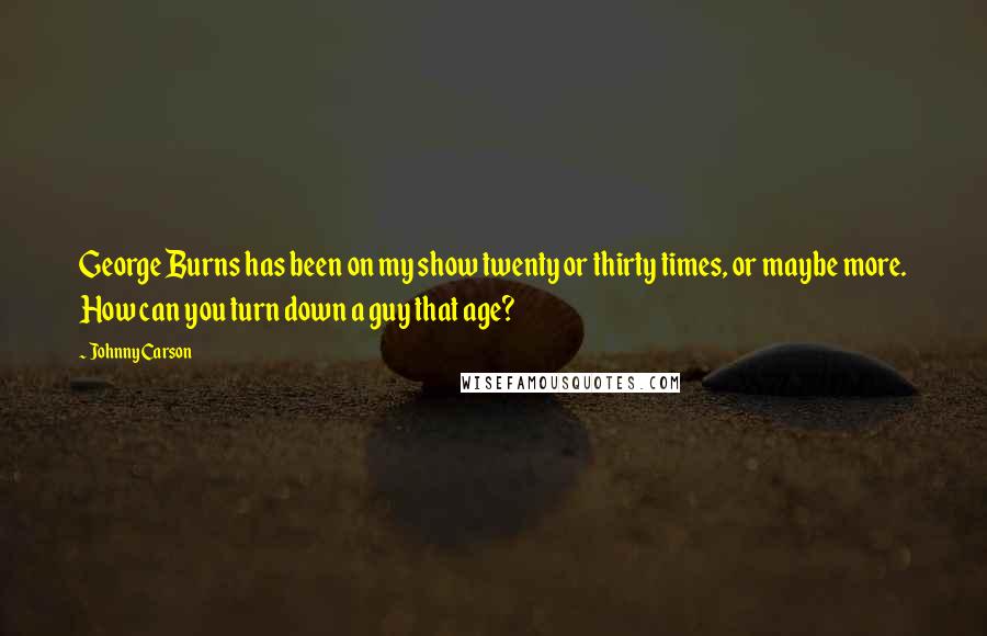 Johnny Carson Quotes: George Burns has been on my show twenty or thirty times, or maybe more. How can you turn down a guy that age?