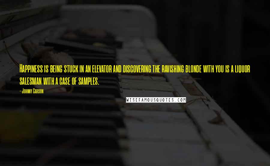 Johnny Carson Quotes: Happiness is being stuck in an elevator and discovering the ravishing blonde with you is a liquor salesman with a case of samples.